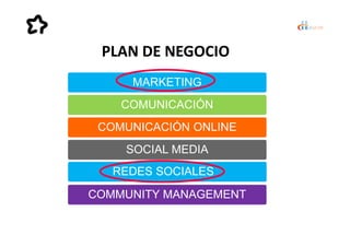 MARKETING
COMUNICACIÓN
COMUNICACIÓN ONLINE
PLAN DE NEGOCIO
COMUNICACIÓN ONLINE
SOCIAL MEDIA
COMMUNITY MANAGEMENT
REDES SOC...