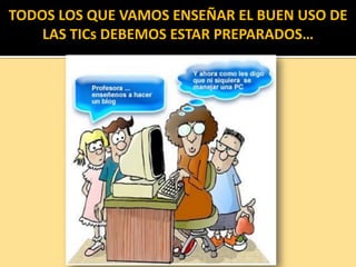 TODOS LOS QUE VAMOS ENSEÑAR EL BUEN USO DE
LAS TICs DEBEMOS ESTAR PREPARADOS…
 