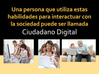 Una persona que utiliza estas
habilidades para interactuar con
la sociedad puede ser llamada
Ciudadano Digital
 