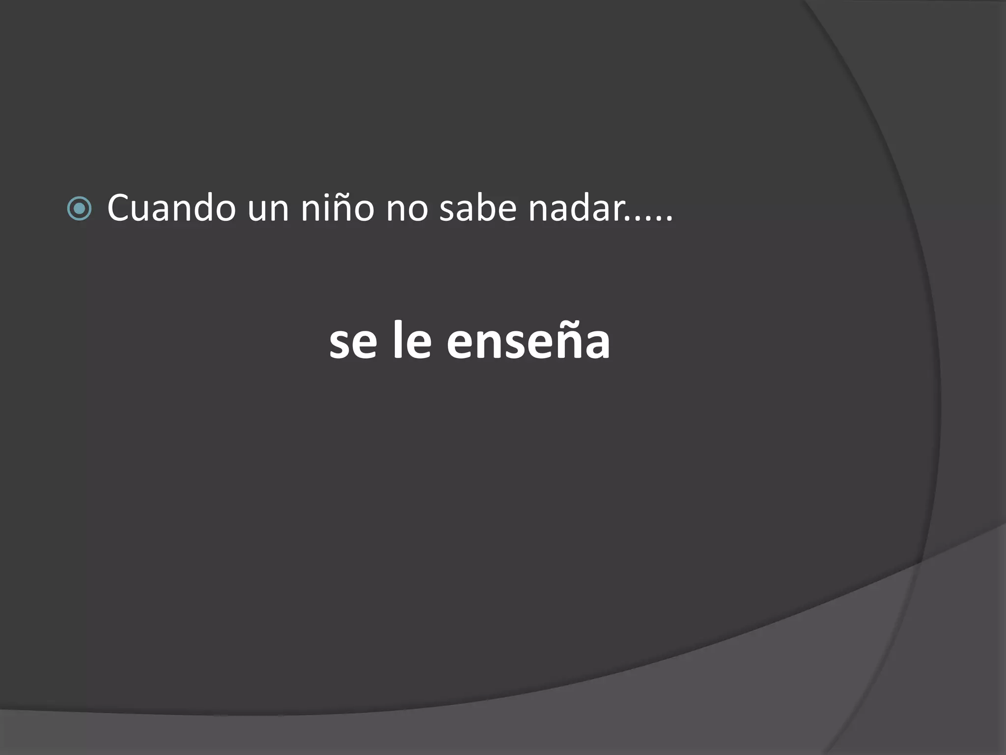 

Cuando un niño no sabe nadar.....

se le enseña

 
