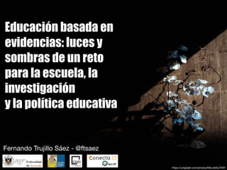 Educación basada en
evidencias: luces y
sombras de un reto
para la escuela, la
investigación
y la política educativa
Fernando Trujillo Sáez - @ftsaez
https://unsplash.com/photos/RdLw6AuTH6Y
 