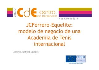 JCFerrero-Equelite:
modelo de negocio de una
Academia de Tenis
1 de julio de 2014
Academia de Tenis
internacional
Antonio Martínez Cascales
 