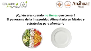 ¿Quién eres cuando no tienes que comer?
El panorama de la Inseguridad Alimentaria en México y
estrategias para afrontarlo
 