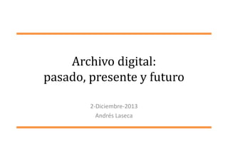 Archivo digital:
pasado, presente y futuro
2-Diciembre-2013
Andrés Laseca

 