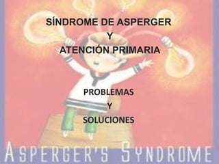 SÍNDROME DE ASPERGER
           Y
   ATENCIÓN PRIMARIA



     PROBLEMAS
          Y
     SOLUCIONES
 