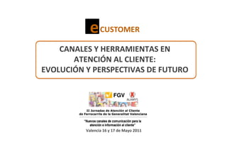 CANALES Y HERRAMIENTAS EN
       ATENCIÓN AL CLIENTE:
EVOLUCIÓN Y PERSPECTIVAS DE FUTURO




          Valencia 16 y 17 de Mayo 2011
 