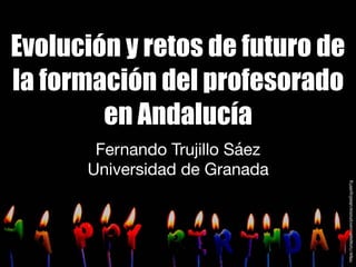 Evolución y retos de futuro de
la formación del profesorado
en Andalucía
Fernando Trujillo Sáez

Universidad de Granada
https://unsplash.com/photos/u9skEqysM1g
 