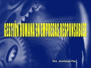Dra . Annherys Paz GESTIÒN HUMANA EN EMPRESAS RESPONSABLES 