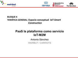 PaaS la plataforma como servicio
IoT-M2M
Antonio Sánchez
WAIRBUT / CARRIOTS
BLOQUE 4
TEMÁTICA GENERAL: Espacio conceptual IoT-Smart
Construction
 