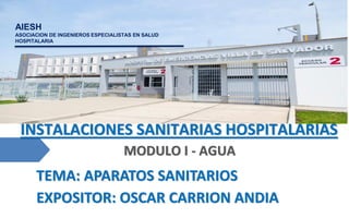 INSTALACIONES SANITARIAS HOSPITALARIAS
MODULO I - AGUA
AIESH
ASOCIACION DE INGENIEROS ESPECIALISTAS EN SALUD
HOSPITALARIA
EXPOSITOR: OSCAR CARRION ANDIA
TEMA: APARATOS SANITARIOS
 