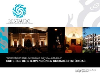 Arq. Hugo Wilfredo Torres Reyna
Arequipa, agosto 2011
“INTERVENCION EN EL PATRIMONIO CULTURAL INMUEBLE”
CRITERIOS DE INTERVENCIÓN EN CIUDADES HISTÓRICAS
 