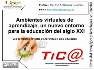Profesor: Ing. Ariel A. Rodríguez Hernández

                       Email: ariel.rodriguez@uptc.edu.co




   Ambientes vi...