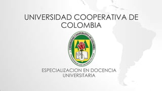 UNIVERSIDAD COOPERATIVA DE
COLOMBIA
ESPECIALIZACION EN DOCENCIA
UNIVERSITARIA
 