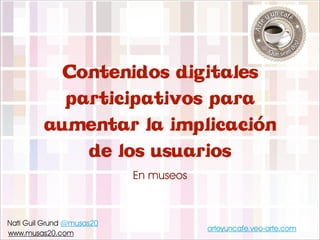 Contenidos digitales
           participativos para
         aumentar la implicación
             de los usuarios
                           En museos



Nati Guil Grund @musas20
                                       arteyuncafe.veo-arte.com
www.musas20.com
 