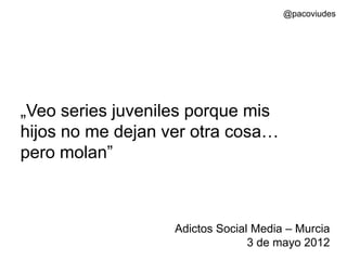 @pacoviudes




„Veo series juveniles porque mis
hijos no me dejan ver otra cosa…
pero molan”



                   Adictos Social Media – Murcia
                                 3 de mayo 2012
 