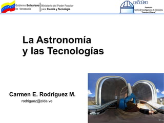 La Astronomía
    y las Tecnologías



Carmen E. Rodríguez M.
    rodriguez@cida.ve
 