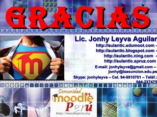GRACIAS Lic. Jonhy Leyva Aguilar http://aulantic.edumoot.com - http://aulantic.blogspot.com - http://aulantic.ning.com  - http://aulantic.spruz.com  E-mail: jonhyleyva@gmail.com –  [email_address] Skype: jonhyleyva – Cel. 94-9810701 – Teléf.: 044-227475 