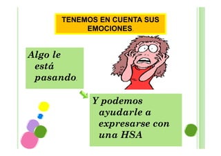 TENEMOS EN CUENTA SUS
EMOCIONES.

Algo le
está
pasando.
Y podemos
ayudarle a
expresarse con
una HSA

 