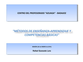 CENTRO DEL PROFESORADO “AZUAGA” - BADAJOZ SESIÓN (26 de ENERO de 2010) ‏ Rafael Quesada Lara “ MÉTODOS DE ENSEÑANZA-APRENDIZAJE Y COMPETENCIAS BÁSICAS” 
