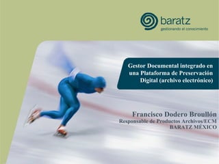 Gestor Documental integrado en
una Plataforma de Preservación
Digital (archivo electrónico)

Francisco Dodero Broullón

Responsable de Productos Archivos/ECM
BARATZ MÉXICO

 