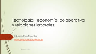 Tecnología, economía colaborativa
y relaciones laborales.
Eduardo Rojo Torrecilla.
www.eduardorojotorrecilla.es
Barcelona 9.11.2017.
1
 