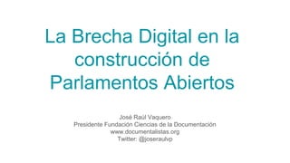 La Brecha Digital en la
construcción de
Parlamentos Abiertos
José Raúl Vaquero
Presidente Fundación Ciencias de la Documentación
www.documentalistas.org
Twitter: @joseraulvp
 