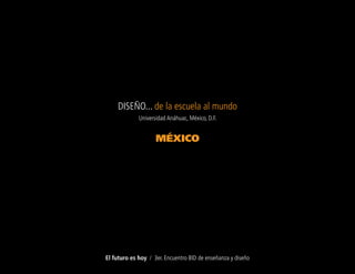 DISEÑO... de la escuela al mundo
             Universidad Anáhuac, México, D.F.


                    MÉXICO




El futuro es hoy / 3er. Encuentro BID de enseñanza y diseño
 