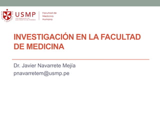 INVESTIGACIÓN EN LA FACULTAD
DE MEDICINA
Dr. Javier Navarrete Mejía
pnavarretem@usmp.pe
 