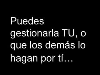 Puedes
gestionarla TU, o
que los demás lo
hagan por tí…
 