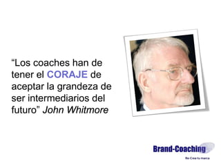 “Los coaches han de
tener el CORAJE de
aceptar la grandeza de
ser intermediarios del
futuro” John Whitmore
 
