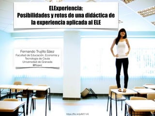 ELExperiencia: 
Posibilidades y retos de una didáctica de 
la experiencia aplicada al ELE 
Fernando Trujillo Sáez 
Facultad de Educación, Economía y 
Tecnología de Ceuta 
Universidad de Granada 
@ftsaez 
https://flic.kr/p/6211rA 
 