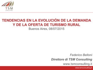 www.tsmconsulting.it
TENDENCIAS EN LA EVOLUCIÓN DE LA DEMANDA
Y DE LA OFERTA DE TURISMO RURAL
Buenos Aires, 08/07/2015
Federico Belloni
Direttore di TSM Consulting
www.tsmconsulting.it
 