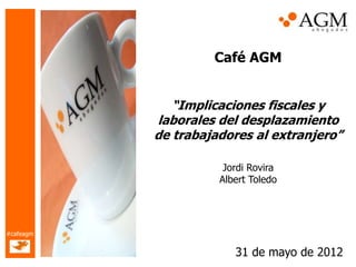 Café AGM


              “Implicaciones fiscales y
           laborales del desplazamiento
           de trabajadores al extranjero”

                      Jordi Rovira
                     Albert Toledo




#cafeagm


                        31 de mayo de 2012
 