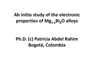 Ab initio study of the electronic
properties of Mg1-xBiXO alloys
Ph.D. (c) Patricia Abdel Rahim
Bogotá, Colombia
 