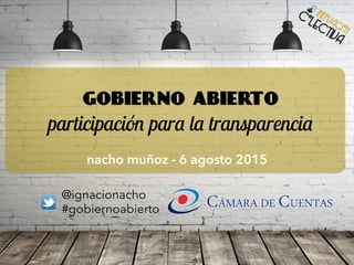 gobierno abierto
participación para la transparencia
nacho muñoz - 6 agosto 2015
@ignacionacho
#gobiernoabierto
 