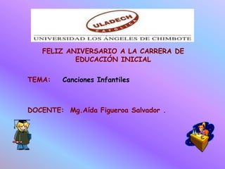 FELIZ ANIVERSARIO A LA CARRERA DE
EDUCACIÓN INICIAL
TEMA: Canciones Infantiles
DOCENTE: Mg.Aída Figueroa Salvador .
 