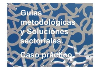 Guías
metodológicas
y Soluciones
sectoriales.
Caso práctico.
 