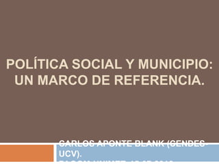 POLÍTICA SOCIAL Y MUNICIPIO:
UN MARCO DE REFERENCIA.
CARLOS APONTE BLANK (CENDES-
UCV).
 