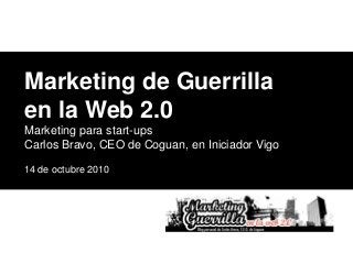 © Coguan 2010 Diapositiva 1
Marketing de Guerrilla
en la Web 2.0
Marketing para start-ups
Carlos Bravo, CEO de Coguan, en Iniciador Vigo
14 de octubre 2010
 