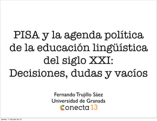 PISA y la agenda política
de la educación lingüística
del siglo XXI:
Decisiones, dudas y vacíos
Fernando Trujillo Sáez
Universidad de Granada
jueves, 11 de julio de 13
 