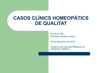 CASOS CLÍNICS HOMEOPÀTICS
DE QUALITAT
Dra Anna Pla
Dra Maria Àngels Carrera
20 de Desembre de 2016
Acadèmia de Ciències Mèdiques de
Catalunya i Balears
 