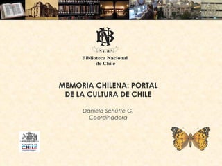 MEMORIA CHILENA: PORTAL DE LA CULTURA DE CHILE Daniela Schütte G. Coordinadora 