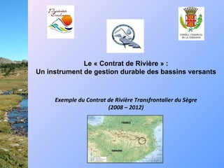 Exemple du Contrat de Rivière Transfrontalier du Sègre (2008 – 2012) Le « Contrat de Rivière » : Un instrument de gestion durable des bassins versants FRANCE ESPAGNE 