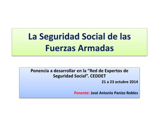 La Seguridad Social de las 
Fuerzas Armadas 
Ponencia a desarrollar en la “Red de Expertos de 
Seguridad Social”. CEDDET 
21 a 23 octubre 2014 
Ponente: José Antonio Panizo Robles 
 