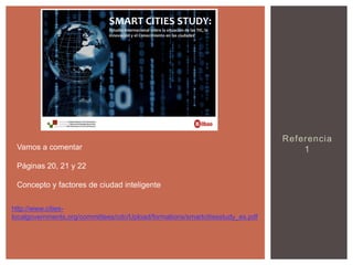 Vamos a comentar
Páginas 20, 21 y 22
Concepto y factores de ciudad inteligente
http://www.citieslocalgovernments.org/committees/cdc/Upload/formations/smartcitiesstudy_es.pdf

Referencia
1

 