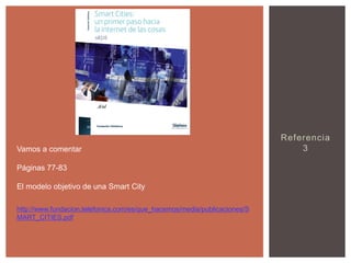 Vamos a comentar
Páginas 77-83
El modelo objetivo de una Smart City
http://www.fundacion.telefonica.com/es/que_hacemos/media/publicaciones/S
MART_CITIES.pdf

Referencia
3

 