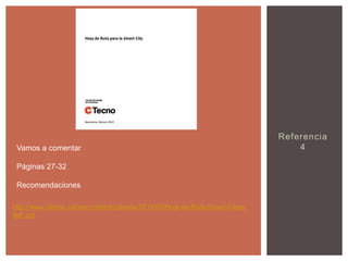 Vamos a comentar
Páginas 27-32
Recomendaciones
http://www.ctecno.cat/wp-content/uploads/2012/03/Hoja-de-Ruta-Smart-Citiesdef..pdf

Referencia
4

 