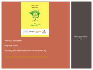 Vamos a comentar
Páginas 85-91
Estrategia de implantación de una Smart City
http://www.libroblancosmartcities.com/libro-blanco.pdf

Referencia
5

 