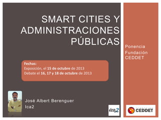 SMART CITIES Y
ADMINISTRACIONES
PÚBLICAS
Fechas:
Exposición, el 15 de octubre de 2013
Debate el 16, 17 y 18 de octubre de ...