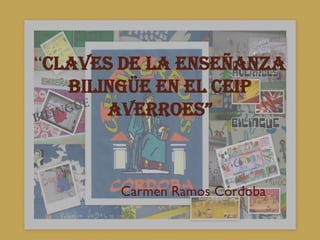 “CLAVES DE LA ENSEÑANZA
   BILINGÜE EN EL CEIP
       AVERROES”



       Carmen Ramos Córdoba
 